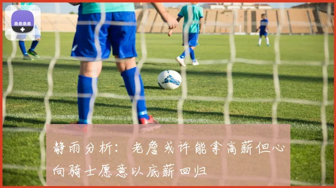 静雨分析：老詹或许能拿高薪但心向骑士愿意以底薪回归