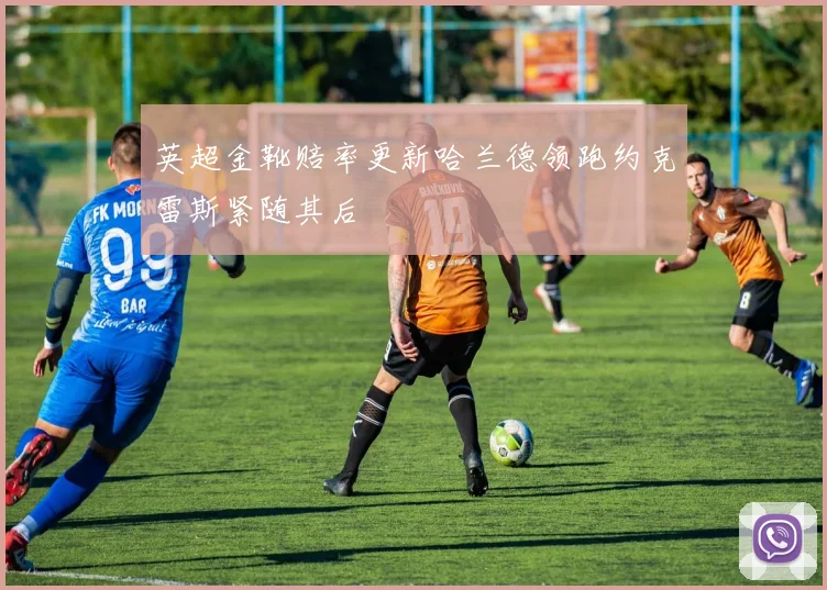 英超金靴赔率更新哈兰德领跑约克雷斯紧随其后