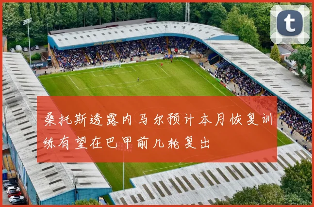 桑托斯透露内马尔预计本月恢复训练有望在巴甲前几轮复出