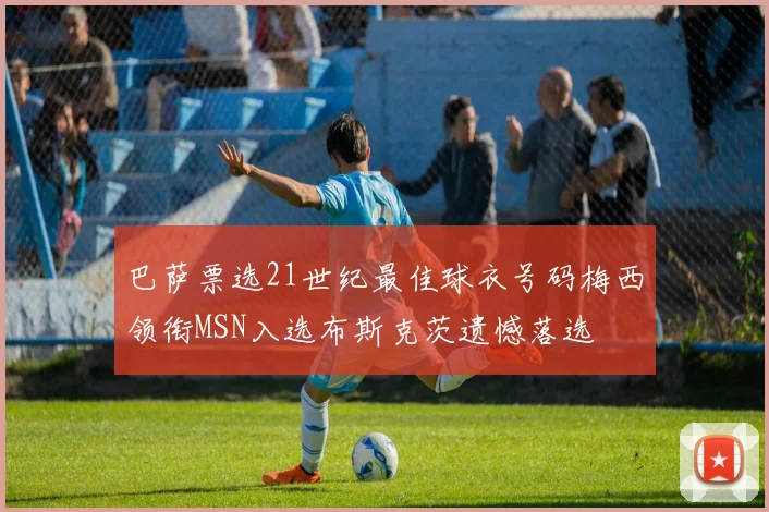 巴萨票选21世纪最佳球衣号码梅西领衔MSN入选布斯克茨遗憾落选