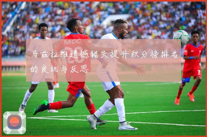 马兹拉维遗憾错失提升积分榜排名的良机与反思