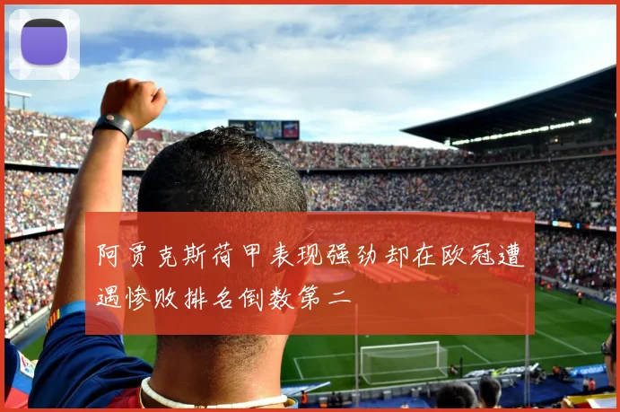 阿贾克斯荷甲表现强劲却在欧冠遭遇惨败排名倒数第二