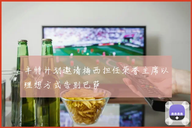 丰特计划邀请梅西担任荣誉主席以理想方式告别巴萨