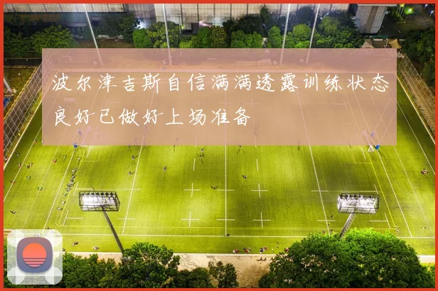 波尔津吉斯自信满满透露训练状态良好已做好上场准备