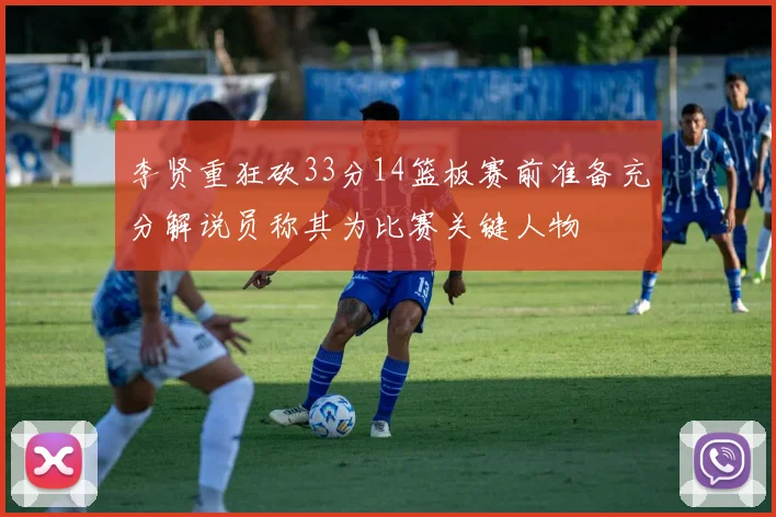 李贤重狂砍33分14篮板赛前准备充分解说员称其为比赛关键人物