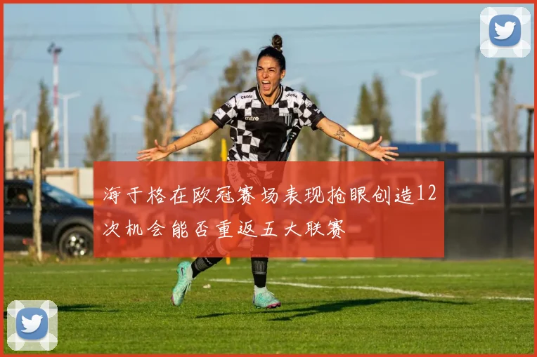 海于格在欧冠赛场表现抢眼创造12次机会能否重返五大联赛