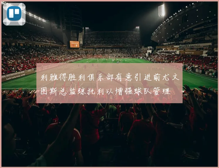 利雅得胜利俱乐部有意引进前尤文图斯总监琼托利以增强球队管理
