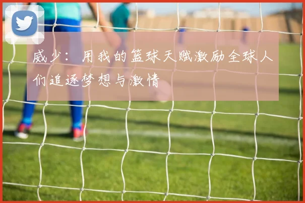 威少：用我的篮球天赋激励全球人们追逐梦想与激情