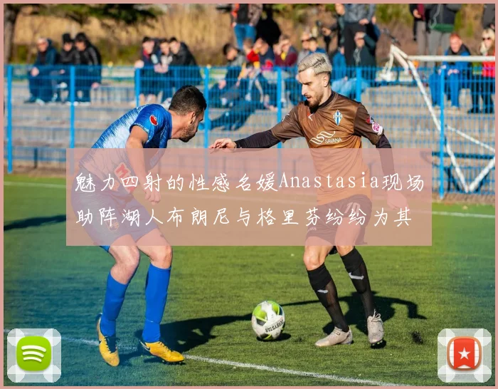 魅力四射的性感名媛Anastasia现场助阵湖人布朗尼与格里芬纷纷为其打call