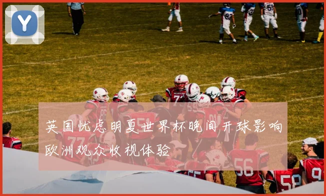 英国忧虑明夏世界杯晚间开球影响欧洲观众收视体验