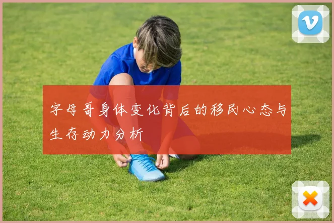 字母哥身体变化背后的移民心态与生存动力分析