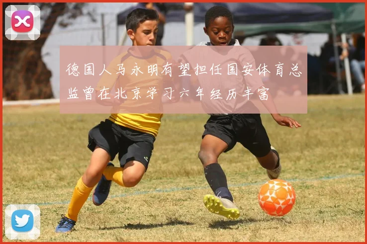 德国人马永明有望担任国安体育总监曾在北京学习六年经历丰富