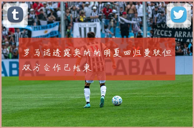 罗马诺透露奥纳纳明夏回归曼联但双方合作已结束