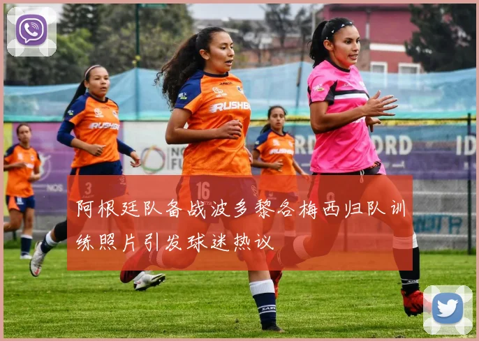 阿根廷队备战波多黎各梅西归队训练照片引发球迷热议