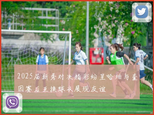 2025届新秀对决精彩纷呈哈珀与奎因赛后互换球衣展现友谊