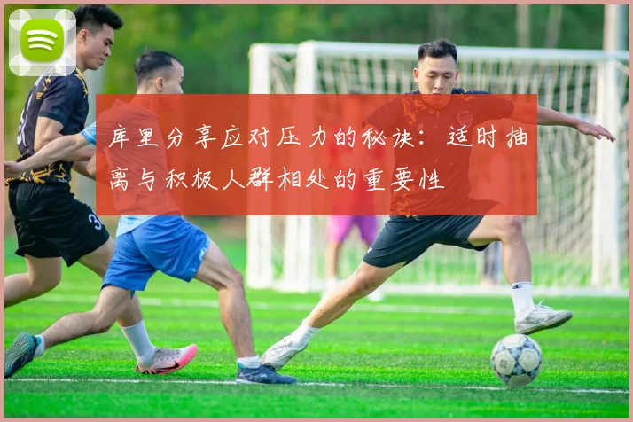 库里分享应对压力的秘诀：适时抽离与积极人群相处的重要性