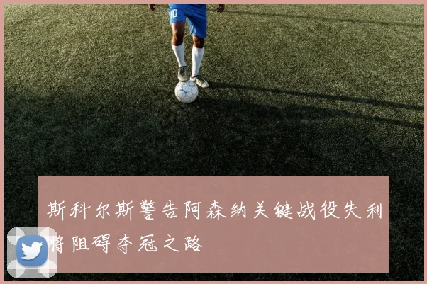 斯科尔斯警告阿森纳关键战役失利将阻碍夺冠之路