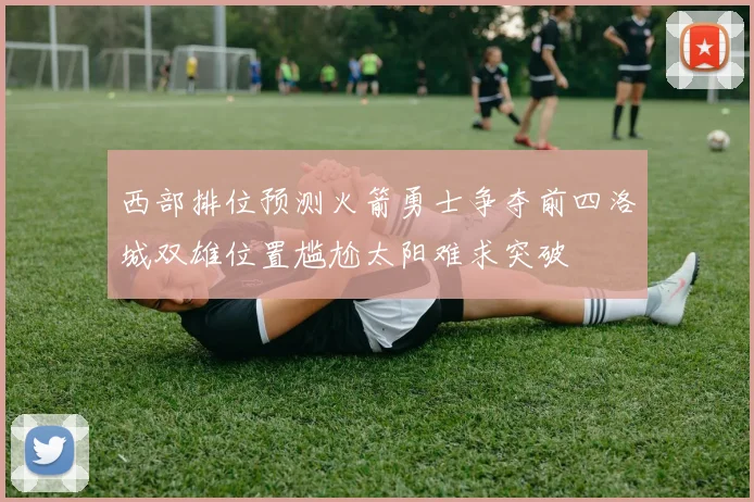 西部排位预测火箭勇士争夺前四洛城双雄位置尴尬太阳难求突破