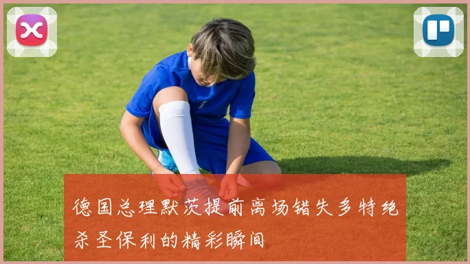 德国总理默茨提前离场错失多特绝杀圣保利的精彩瞬间