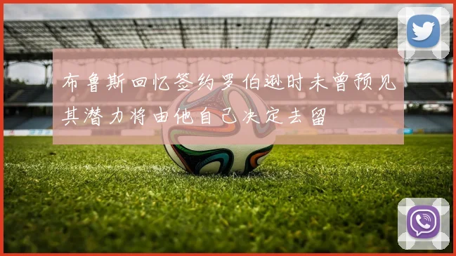 布鲁斯回忆签约罗伯逊时未曾预见其潜力将由他自己决定去留