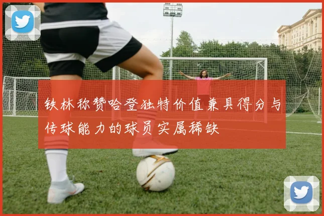 铁林称赞哈登独特价值兼具得分与传球能力的球员实属稀缺