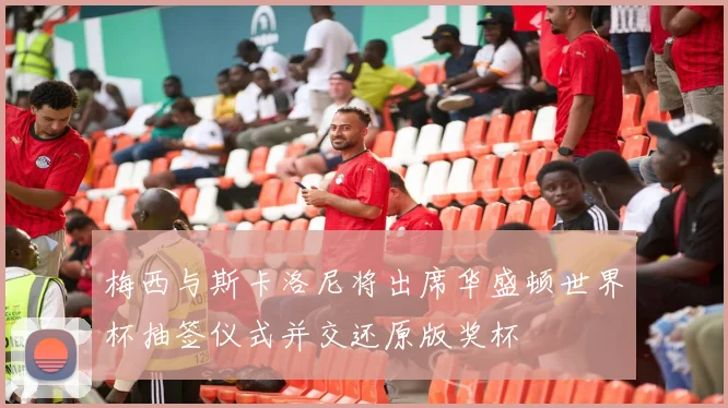 梅西与斯卡洛尼将出席华盛顿世界杯抽签仪式并交还原版奖杯