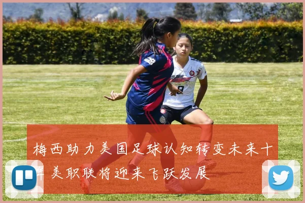 梅西助力美国足球认知转变未来十年美职联将迎来飞跃发展