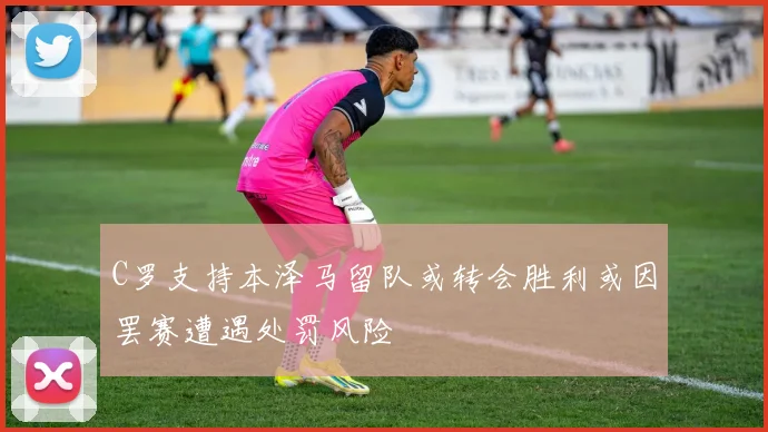 C罗支持本泽马留队或转会胜利或因罢赛遭遇处罚风险