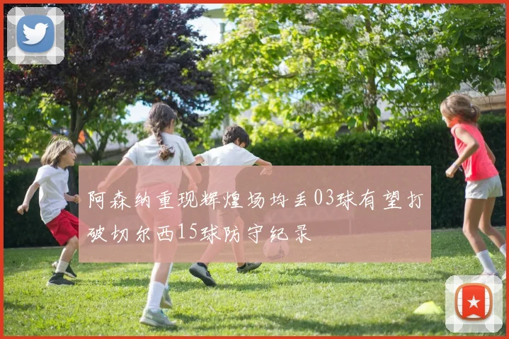 阿森纳重现辉煌场均丢03球有望打破切尔西15球防守纪录