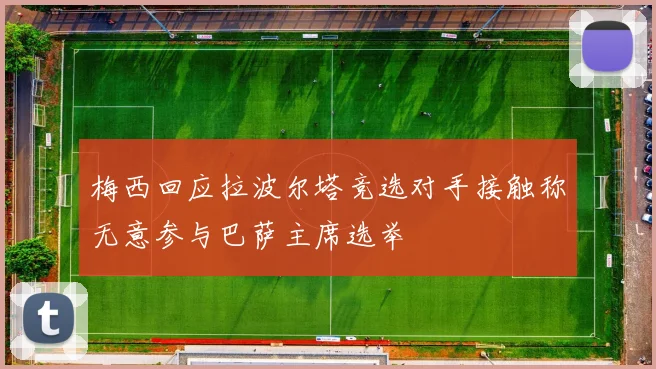 梅西回应拉波尔塔竞选对手接触称无意参与巴萨主席选举