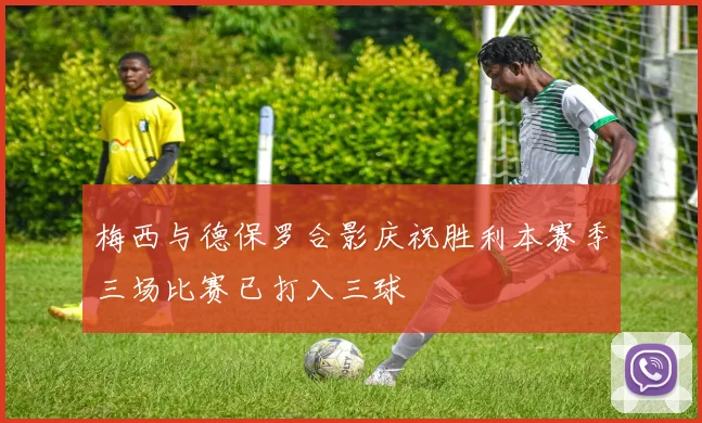 梅西与德保罗合影庆祝胜利本赛季三场比赛已打入三球