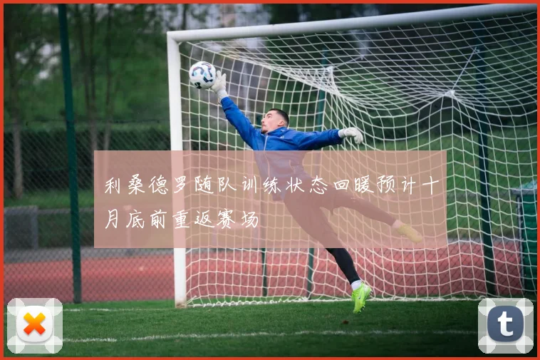 利桑德罗随队训练状态回暖预计十月底前重返赛场