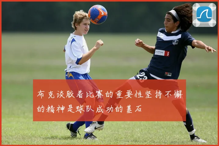 布克谈胶着比赛的重要性坚持不懈的精神是球队成功的基石