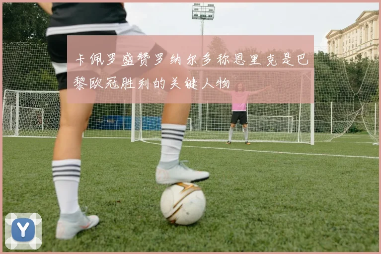 卡佩罗盛赞罗纳尔多称恩里克是巴黎欧冠胜利的关键人物