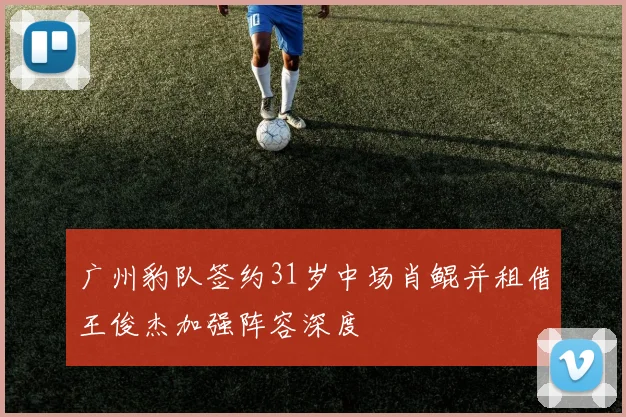 广州豹队签约31岁中场肖鲲并租借王俊杰加强阵容深度