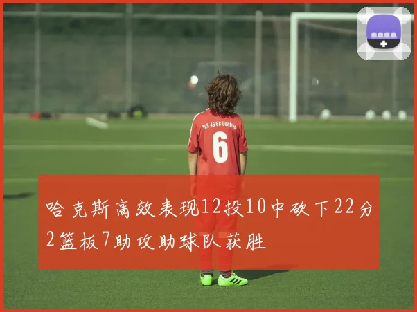 哈克斯高效表现12投10中砍下22分2篮板7助攻助球队获胜