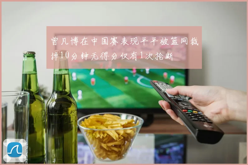 曾凡博在中国赛表现平平被篮网裁掉10分钟无得分仅有1次抢断