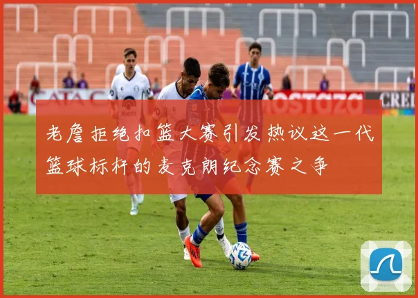 老詹拒绝扣篮大赛引发热议这一代篮球标杆的麦克朗纪念赛之争