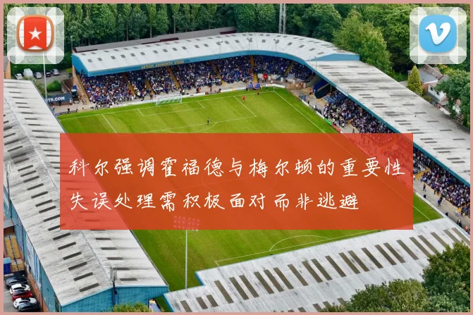科尔强调霍福德与梅尔顿的重要性失误处理需积极面对而非逃避