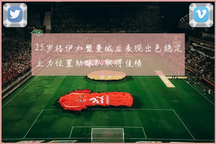 25岁格伊加盟曼城后表现出色稳定主力位置助球队取得佳绩