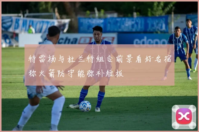 特雷杨与杜兰特组合前景看好名宿称火箭防守能弥补短板