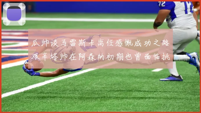 瓜帅谈马雷斯卡离任感慨成功之路艰辛塔帅在阿森纳初期也曾面临挑战