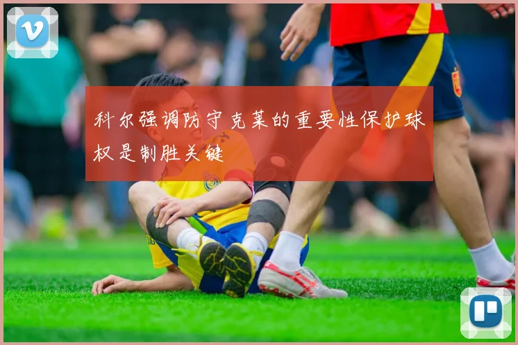 科尔强调防守克莱的重要性保护球权是制胜关键