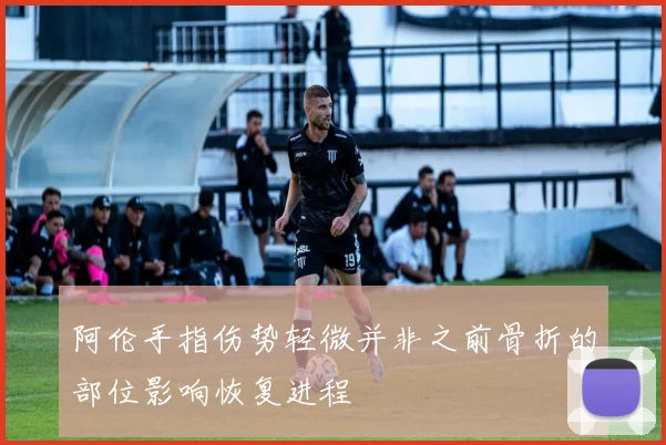 阿伦手指伤势轻微并非之前骨折的部位影响恢复进程