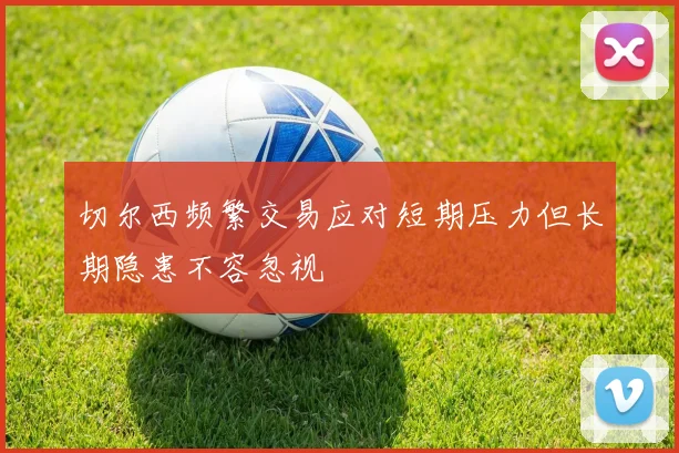 切尔西频繁交易应对短期压力但长期隐患不容忽视