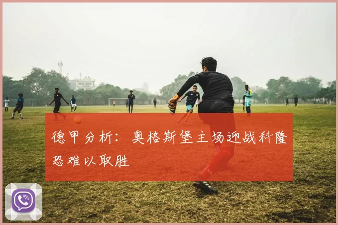德甲分析：奥格斯堡主场迎战科隆恐难以取胜