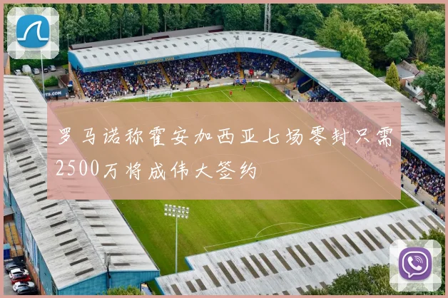 罗马诺称霍安加西亚七场零封只需2500万将成伟大签约