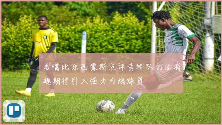 名嘴比尔西蒙斯点评黄蜂队打法有趣期待引入强力内线球员