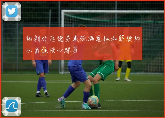 热刺对范德芬表现满意拟加薪续约以留住核心球员